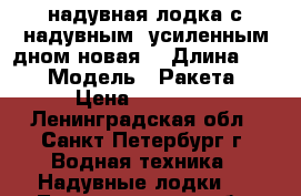 надувная лодка с надувным  усиленным дном(новая) › Длина ­ 4 › Модель ­ Ракета › Цена ­ 35 000 - Ленинградская обл., Санкт-Петербург г. Водная техника » Надувные лодки   . Ленинградская обл.,Санкт-Петербург г.